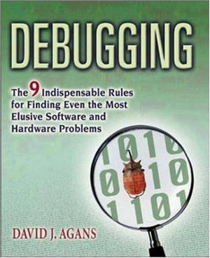Debugging: The Nine Indispensable Rules For Finding Even The Most Elusive Software And Hardware Problems