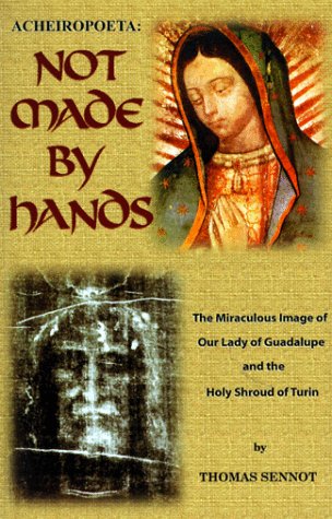 Acheiropoeta: Not Made By Hands: The Miraculous Image of Our Lady of Guadalupe and the Holy Shroud of Turin,New