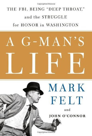 A GMans Life: The FBI, Being Deep Throat, And the Struggle for Honor in Washington