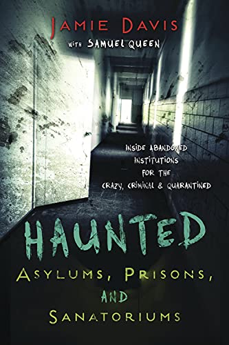 Haunted Asylums, Prisons, and Sanatoriums: Inside Abandoned Institutions for the Crazy, Criminal & Quarantined,New