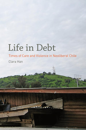 Life In Debt: Times Of Care And Violence In Neoliberal Chile