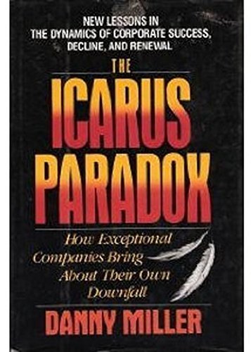 The Icarus Paradox: How Exceptional Companies Bring About Their Own Downfall : New Lessons In The Dynamics Of Corporate Success,,New