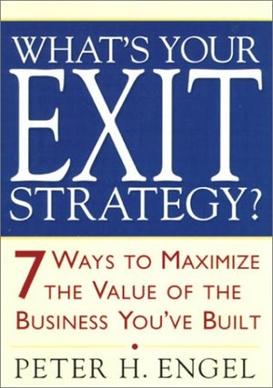 What'S Your Exit Strategy?: 7 Ways To Maximize The Value Of The Business You'Ve Built