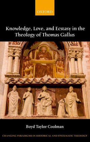Knowledge, Love, and Ecstasy in the Theology of Thomas Gallus (Changing Paradigms in Historical and Systematic Theology),New