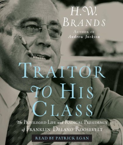 Traitor To His Class: The Privileged Life And Radical Presidency Of Franklin Delano Roosevelt