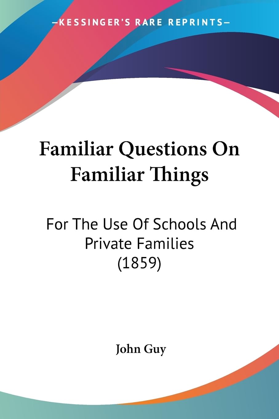 Familiar Questions On Familiar Things: For The Use Of Schools And Private Families (1859),New