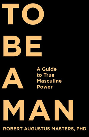 To Be A Man: A Guide To True Masculine Power