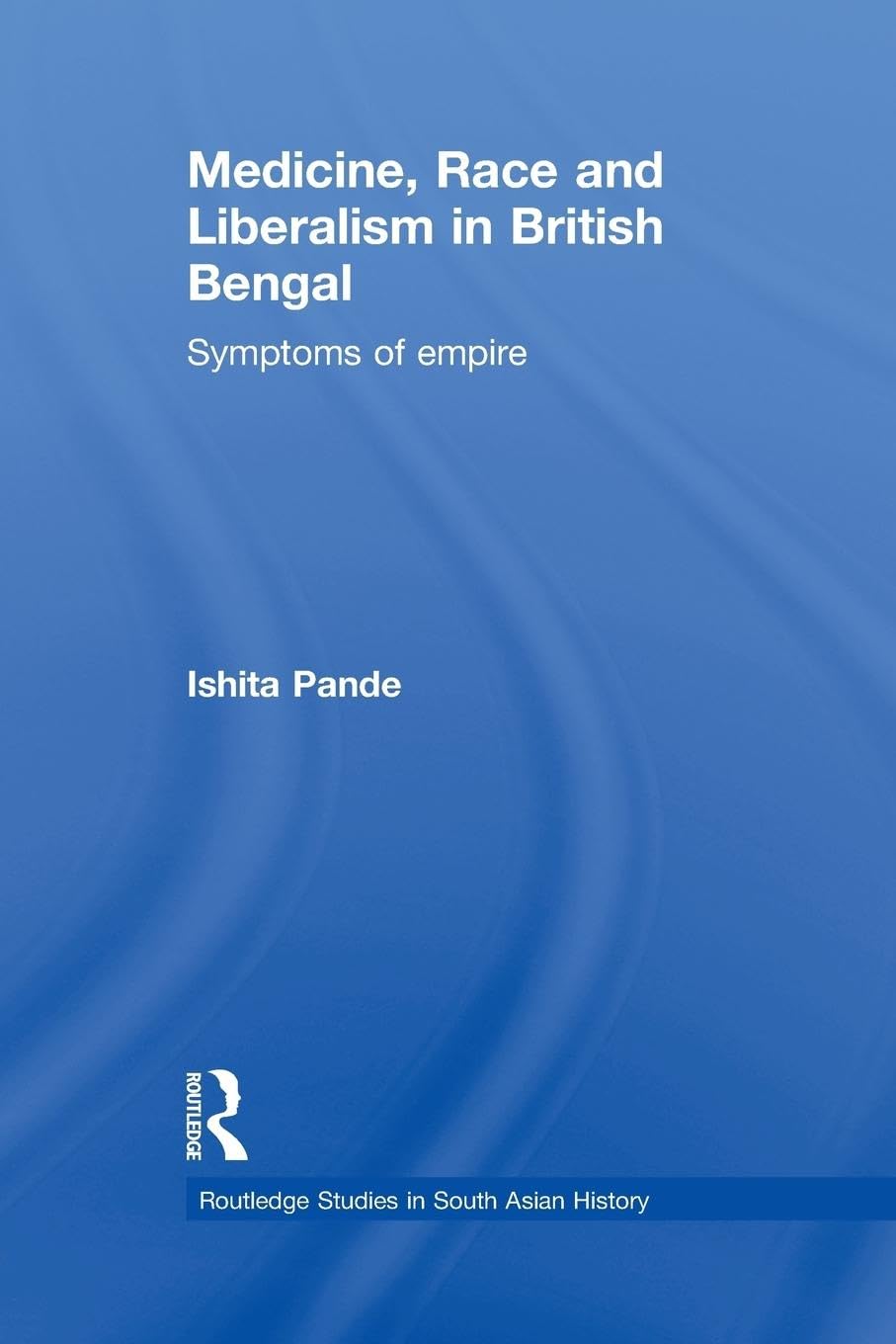 Medicine, Race and Liberalism in British Bengal (Routledge Studies in South Asian History),New