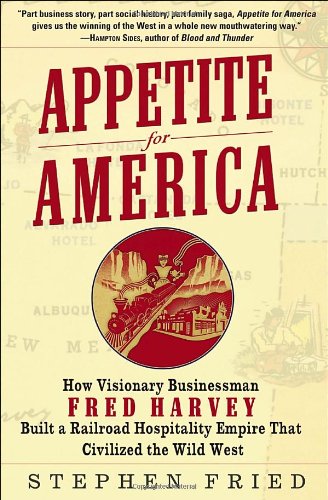 Appetite For America: How Visionary Businessman Fred Harvey Built A Railroad Hospitality Empire That Civilized The Wild West