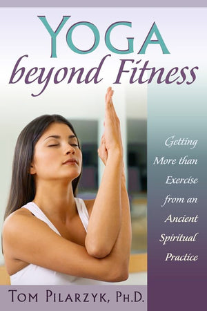 Yoga Beyond Fitness: Getting More Than Exercise From An Ancient Spiritual Practice,New