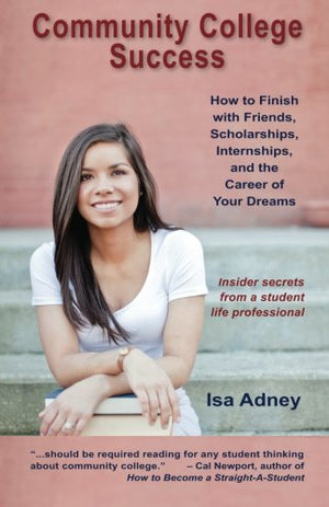 Community College Success: How to Finish with Friends, Scholarships, Internships, and the Career of Your Dreams,New