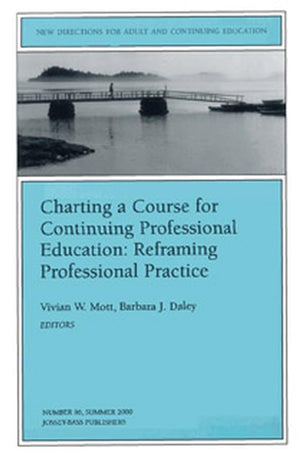 Charting A Course For Continuing Professional Education: Reframing Professional Practice: New Directions For Adult And Continuin,New