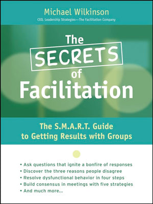 The Secrets Of Facilitation: The S.M.A.R.T. Guide To Getting Results With Groups,New