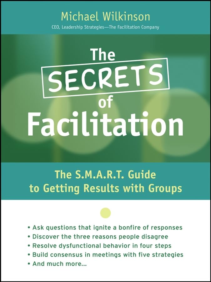 The Secrets Of Facilitation: The S.M.A.R.T. Guide To Getting Results With Groups,New