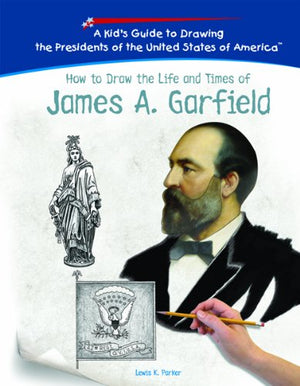 How To Draw The Life And Times Of James A. Garfield (KID'S GUIDE TO DRAWING THE PRESIDENTS OF THE UNITED STATES OF AMERICA),New