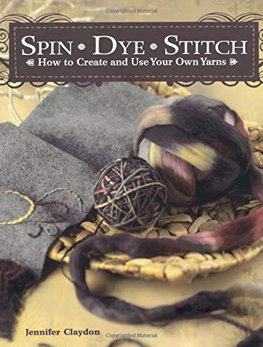 Spin Dye Stitch: How to Create and Use Your Own Yarns,New