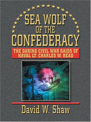 Sea Wolf of the Confederacy: The Daring Civil War Raids of Naval Lt. Charles W. Read