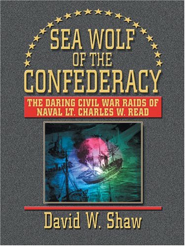 Sea Wolf of the Confederacy: The Daring Civil War Raids of Naval Lt. Charles W. Read