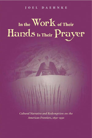 In the Work of Their Hands Is Their Prayer: Cultural Narrative and Redemption on the American Frontiers, 18301930,Used
