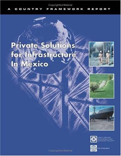 Private Solutions For Infrastructure In Mexico: Publicprivate Infrastructure Advisory Facility (Country Framework Report),New