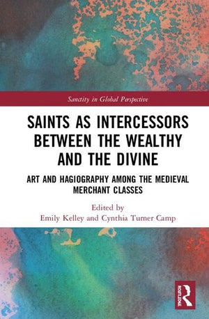 Saints As Intercessors Between The Wealthy And The Divine: Art And Hagiography Among The Medieval Merchant Classes (Sanctity In