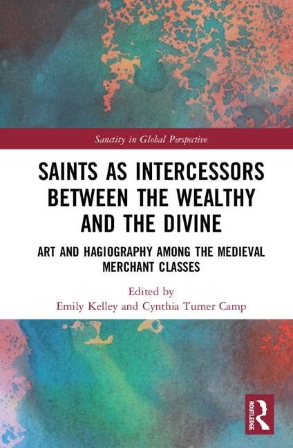 Saints As Intercessors Between The Wealthy And The Divine: Art And Hagiography Among The Medieval Merchant Classes (Sanctity In