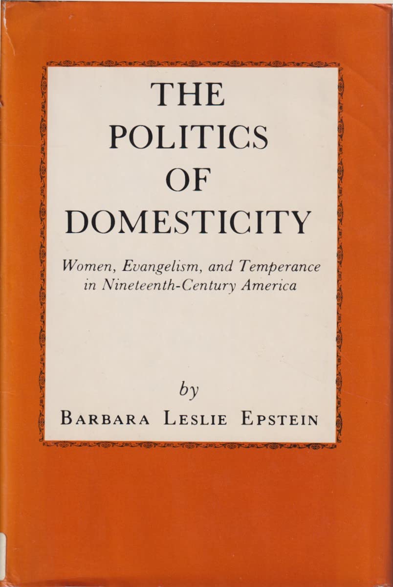 The Politics of Domesticity: Women, Evangelism, and Temperance in NineteenthCentury America,New