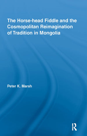 The Horsehead Fiddle And The Cosmopolitan Reimagination Of Tradition In Mongolia (Current Research In Ethnomusicology: Outstand
