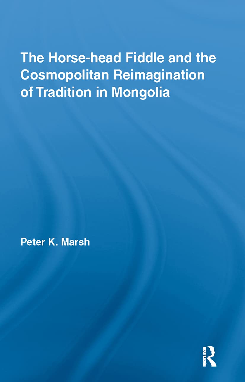 The Horsehead Fiddle And The Cosmopolitan Reimagination Of Tradition In Mongolia (Current Research In Ethnomusicology: Outstand