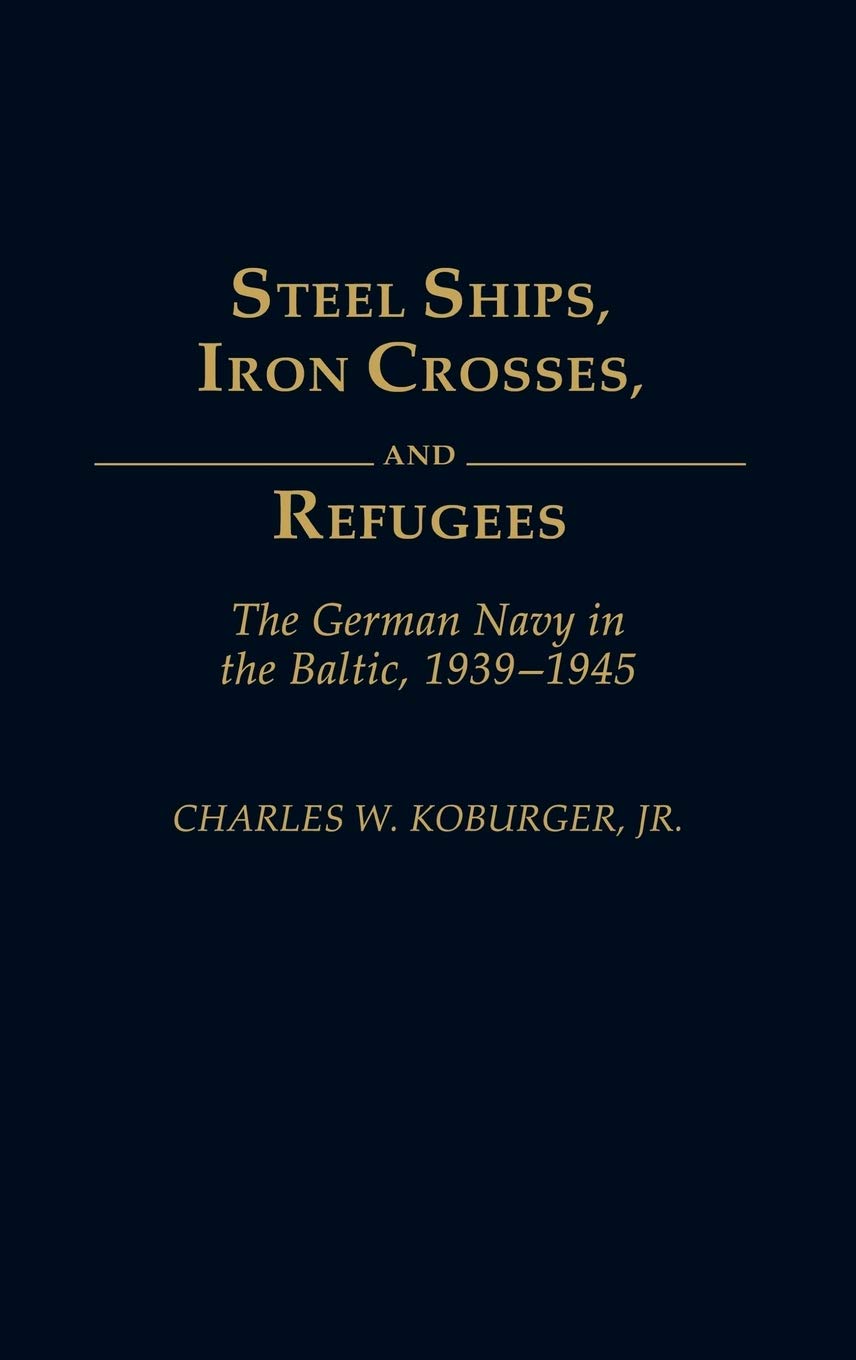 Steel Ships, Iron Crosses, and Refugees: The German Navy in the Baltic, 19391945,New