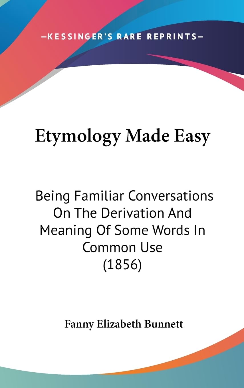 Etymology Made Easy: Being Familiar Conversations On The Derivation And Meaning Of Some Words In Common Use (1856),New