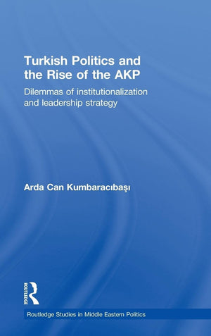 Turkish Politics And The Rise Of The Akp: Dilemmas Of Institutionalization And Leadership Strategy (Routledge Studies In Middle