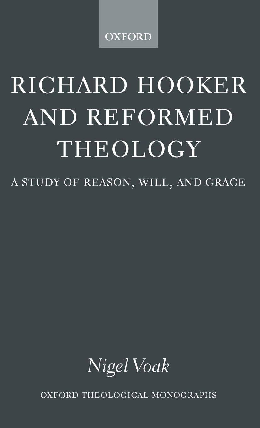 Richard Hooker And Reformed Theology: A Study Of Reason, Will, And Grace (Oxford Theology And Religion Monographs)
