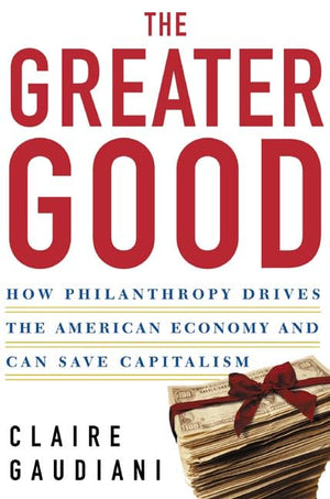 The Greater Good: How Philanthropy Drives The American Economy And Can Save Capitalism,New