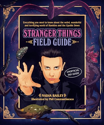 The Stranger Things Field Guide: Everything You Need To Know About The Weird, Wonderful And Terrifying World Of Hawkins And The Upside Down