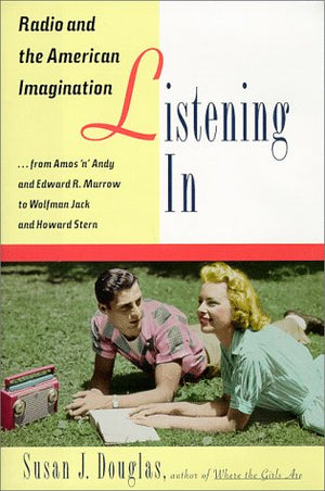 Listening In: Radio And The American Imagination, From Amos 'N' Andy And Edward R. Murrow To W Olfman Jack And Howard Stern