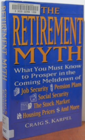 The Retirement Myth: What You Must Know Now To Prosper In The Coming Meltdown Of Job Security, Pension Plans, Social Security, T
