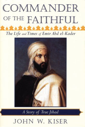 Commander Of The Faithful: The Life And Times Of Emir Abd Elkader (18081883)