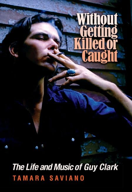 Without Getting Killed Or Caught: The Life And Music Of Guy Clark (John And Robin Dickson Series In Texas Music, Sponsored By Th