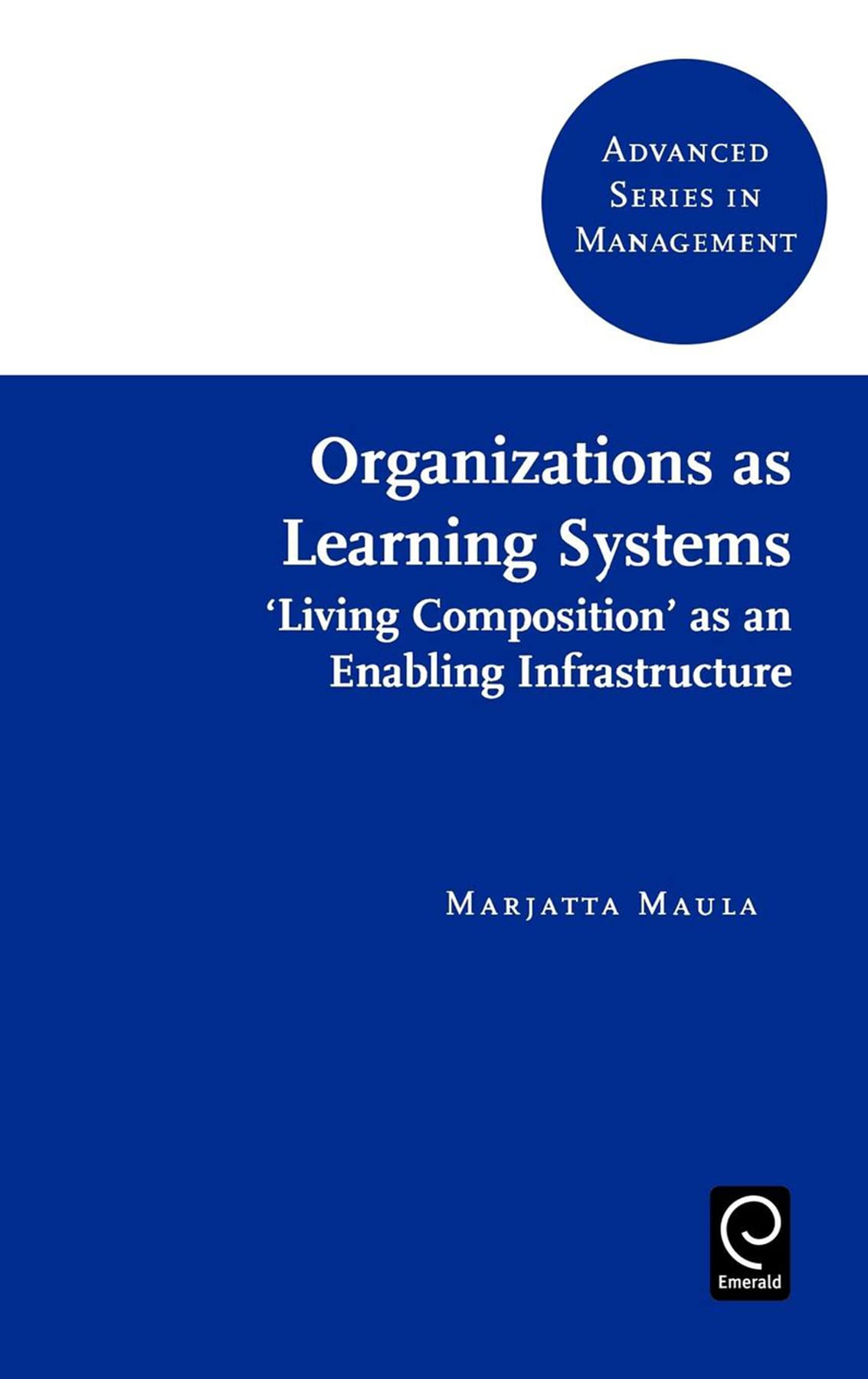 Organizations as Learning Systems: 'Living Composition' as an Enabling Infrastructure (Advanced Series in Management),Used