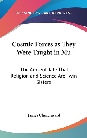 Cosmic Forces As They Were Taught In Mu: The Ancient Tale That Religion And Science Are Twin Sisters,New