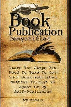 Book Publication Demystified: Learn The Steps You Need To Take To Get Your Book Published Whether Through An Agent Or By Selfpu,New