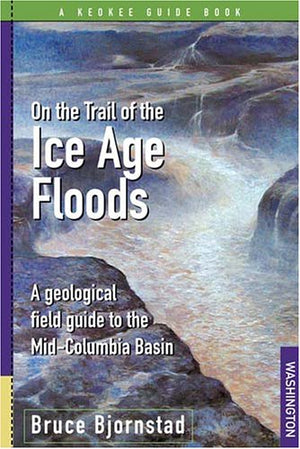 On the Trail of the Ice Age Floods: A Geological Field Guide to the MidColumbia Basin