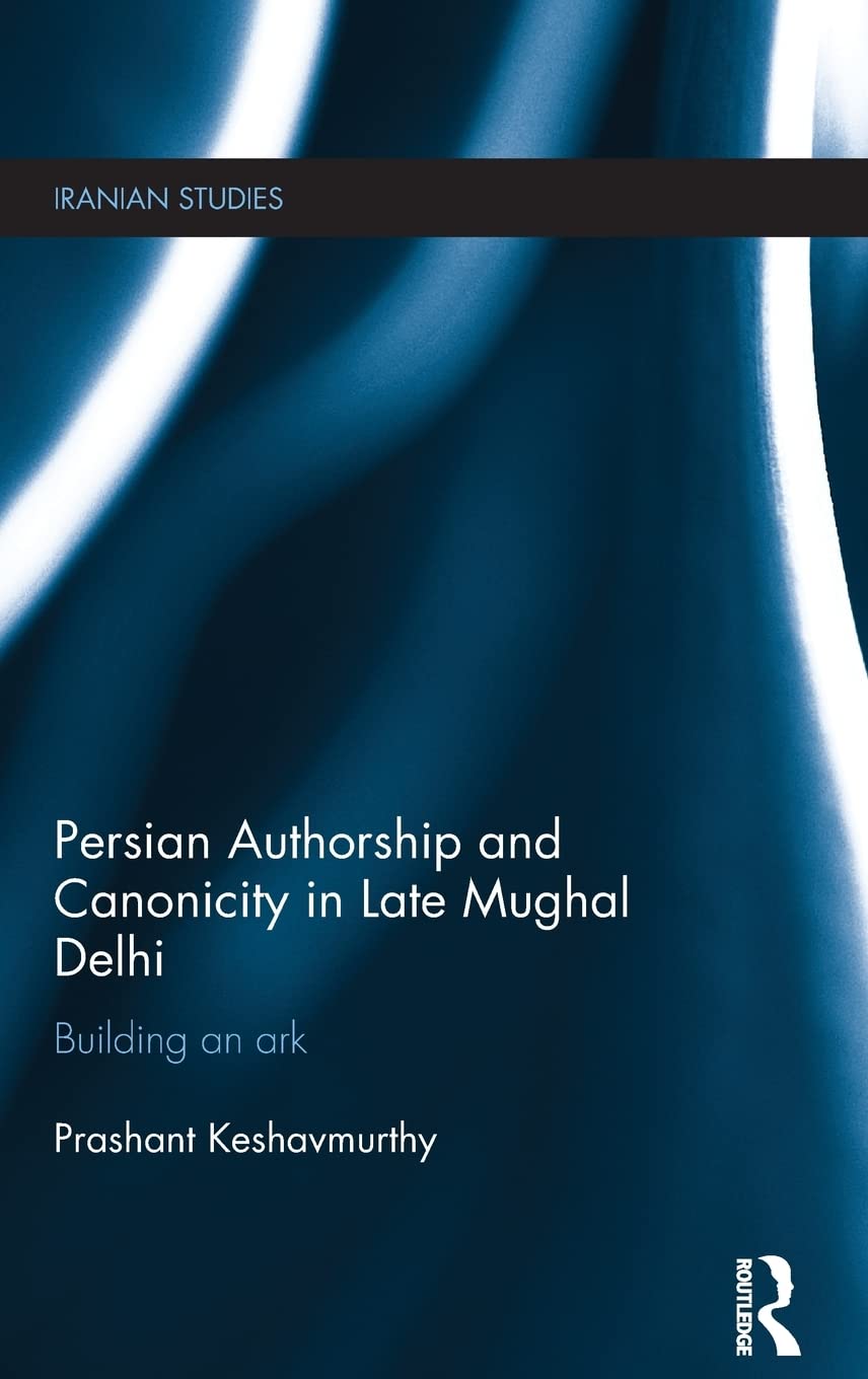 Persian Authorship and Canonicity in Late Mughal Delhi: Building an Ark (Iranian Studies),Used