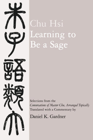 Learning to Be A Sage: Selections from the Conversations of Master Chu, Arranged Topically,New