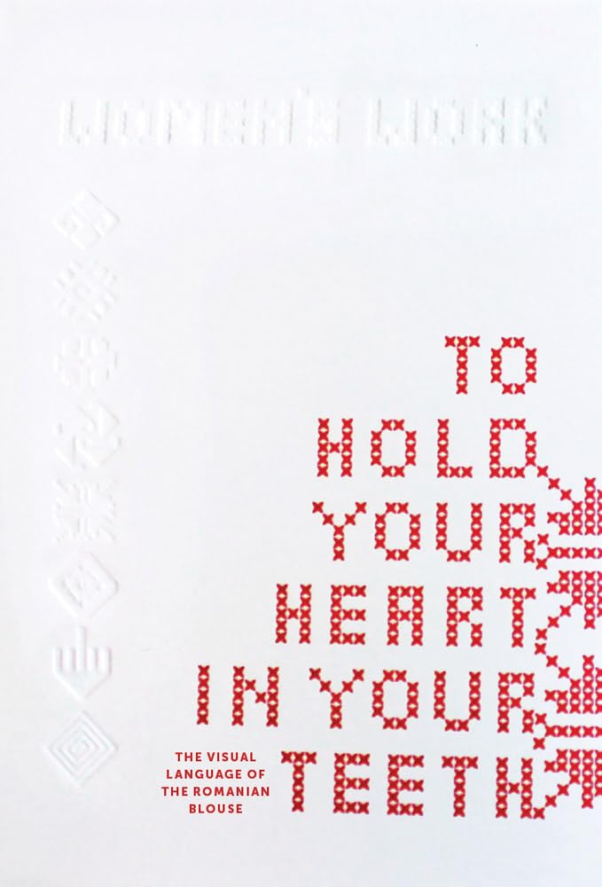 To Hold Your Heart in Your Teeth, Women's Work: The Visual Language of the Romanian Blouse,New