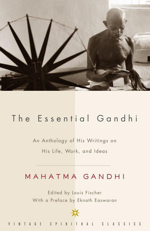 The Essential Gandhi: An Anthology Of His Writings On His Life, Work, And Ideas
