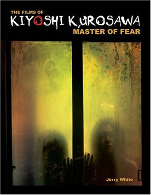 The Films of Kiyoshi Kurosawa: Master of Fear,New