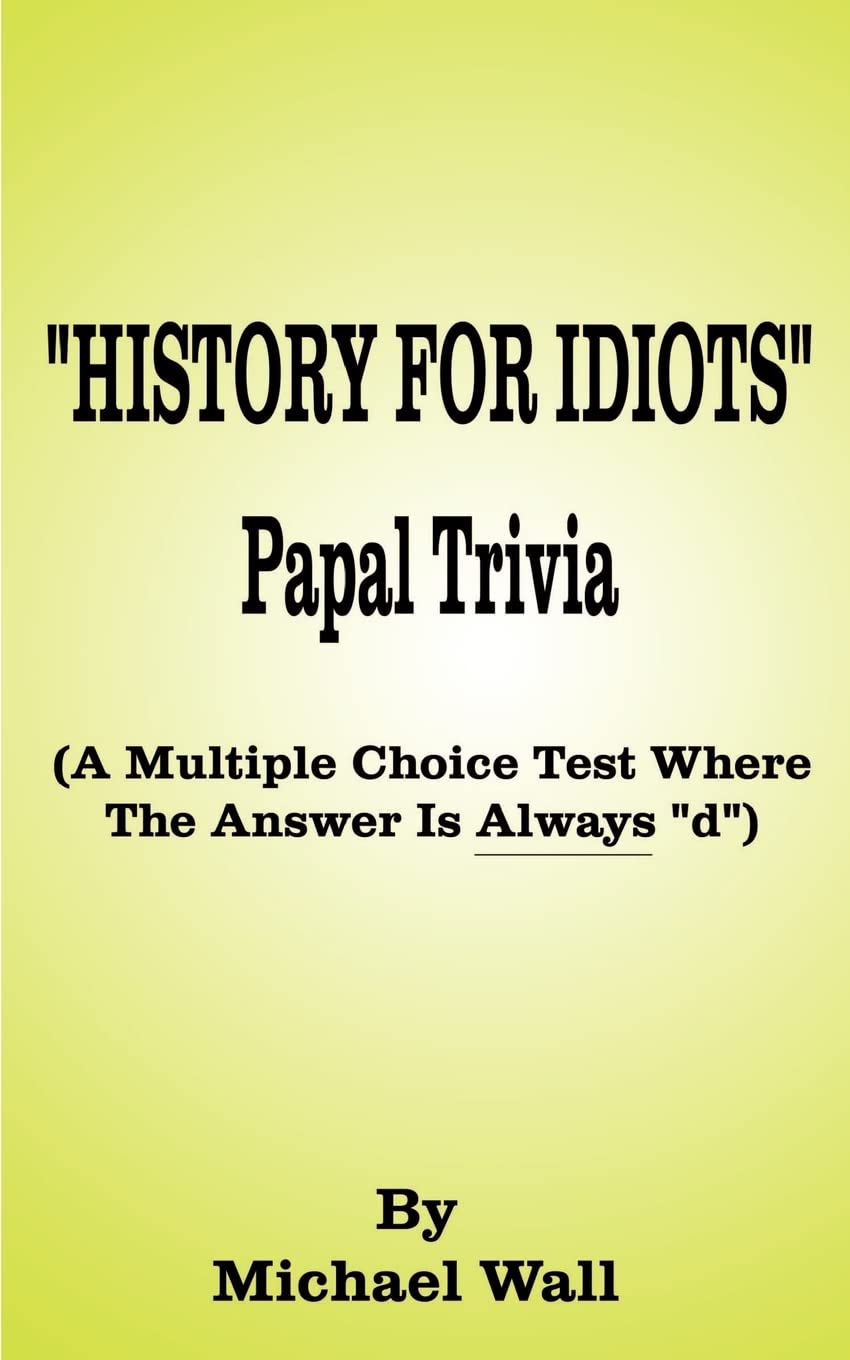History for Idiots Papal Trivia: A Multiple Choice Test Where the Answer is Always 