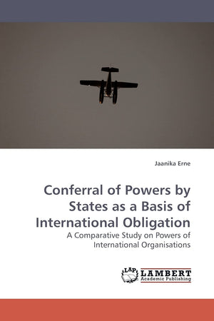 Conferral of Powers by States as a Basis of International Obligation: A Comparative Study on Powers of International Organisatio,Used